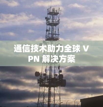 通信技术助力全球 VPN 解决方案