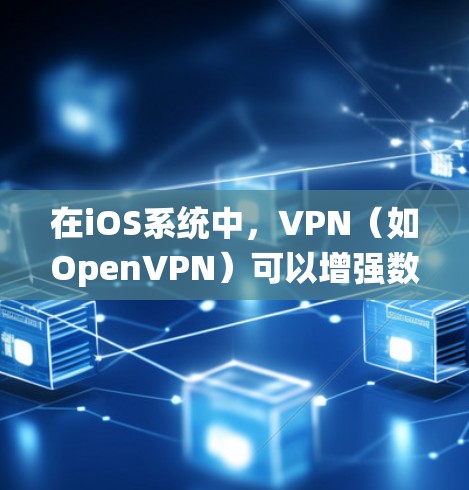 在iOS系统中，VPN（如OpenVPN）可以增强数据保护和网络环境，但需要谨慎配置。以下是一些常见问题及解决方案