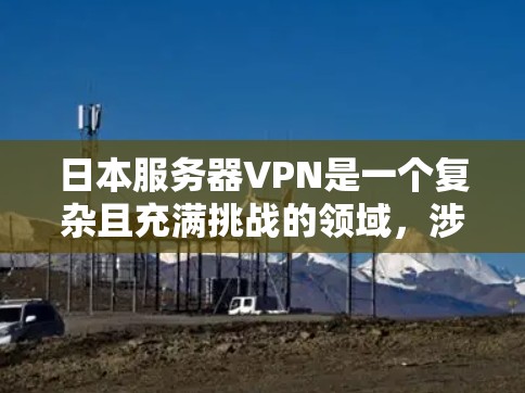 日本服务器VPN是一个复杂且充满挑战的领域,涉及到多个子领域和因素。以下是对日本服务器VPN的详细总结 日本服务器VPN是一个复杂且充满挑战的领域,涉及到多个子领域和因素。以下是对日本服务器VPN的详细总结