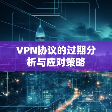 VPN协议的过期分析与应对策略