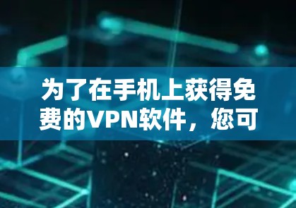 为了在手机上获得免费的VPN软件,您可以按照以下步骤进行选择和操作