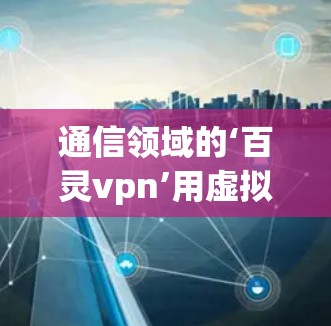 通信领域的‘百灵vpn’用虚拟现实技术实现精准通信突破