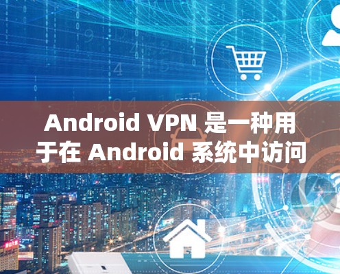 Android VPN 是一种用于在 Android 系统中访问网络的软件工具，它帮助用户在安全和隐私方面保护网络信息和数据。以下是关于 Android VPN 的一些关键信息