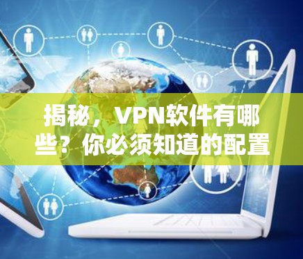 揭秘,VPN软件有哪些?你必须知道的配置与安全技巧