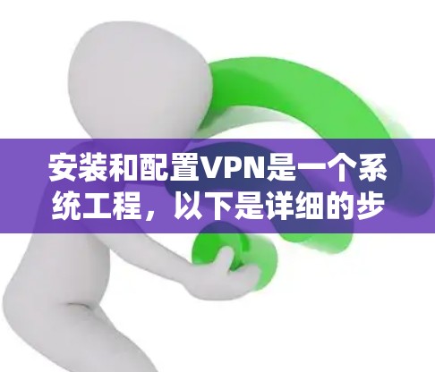 安装和配置VPN是一个系统工程,以下是详细的步骤指南 安装和配置VPN是一个系统工程,以下是详细的步骤指南