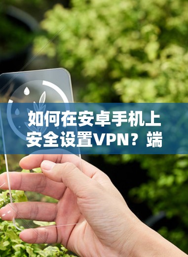 如何在安卓手机上安全设置VPN?端到端加密的实用指南)