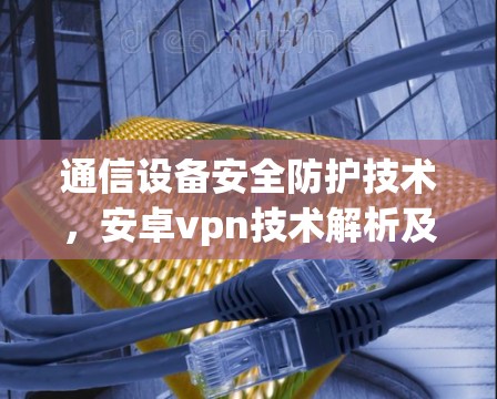 通信设备安全防护技术,安卓vpn技术解析及实际应用
