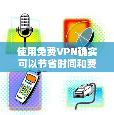 使用免费VPN确实可以节省时间和费用,但需要注意以下几点