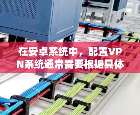 在安卓系统中，配置VPN系统通常需要根据具体的VPN服务或应用程序来完成。以下是一些基本的步骤和方法，帮助你配置VPN系统