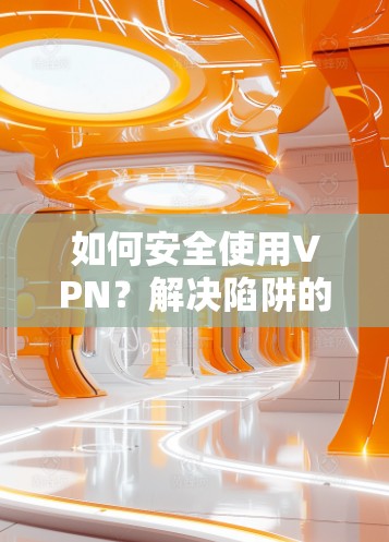 如何安全使用VPN？解决陷阱的指南