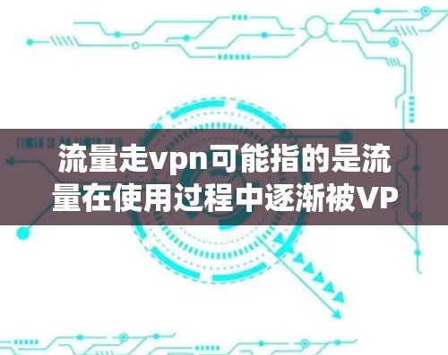 流量走vpn可能指的是流量在使用过程中逐渐被VPN替代，或者流量增长导致VPN的需求增加。具体含义可能取决于上下文。以下是一些可能的解释和扩展