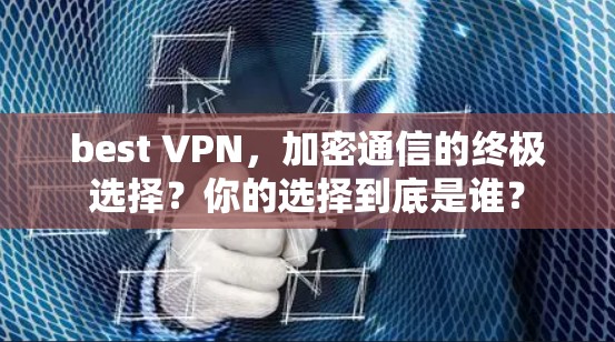 best VPN，加密通信的终极选择？你的选择到底是谁？