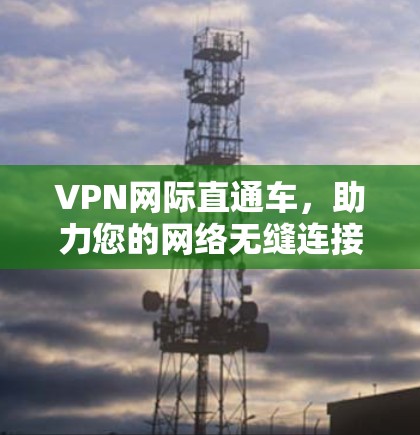 VPN网际直通车，助力您的网络无缝连接