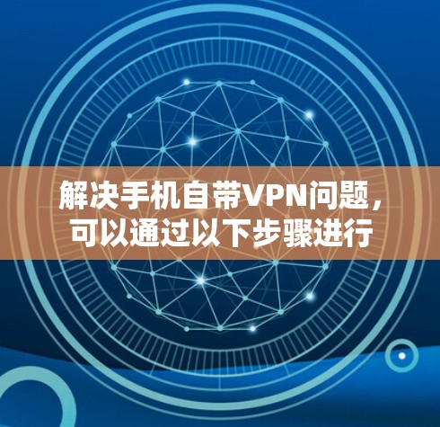 解决手机自带VPN问题,可以通过以下步骤进行