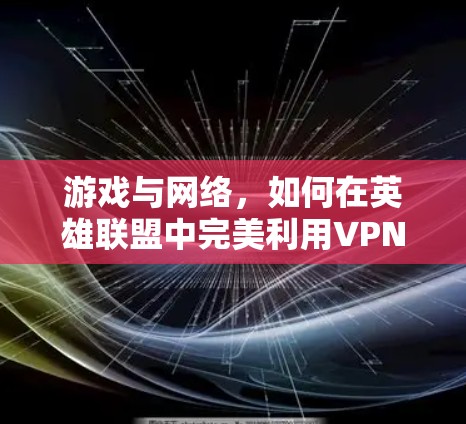 游戏与网络,如何在英雄联盟中完美利用VPN