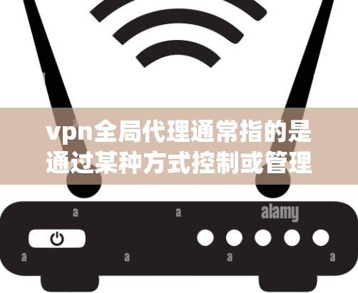 vpn全局代理通常指的是通过某种方式控制或管理多个VPN服务器或端点。如果您需要帮助解决 VPN 全局代理 的问题,以下是一些可能的步骤或建议 vpn全局代理通常指的是通过某种方式控制或管理多个VPN服务器或端点。如果您需要帮助解决 VPN 全局代理 的问题,以下是一些可能的步骤或建议