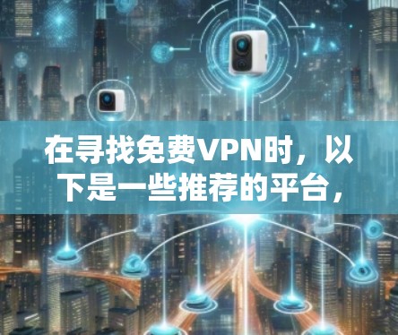 在寻找免费VPN时,以下是一些推荐的平台,这些平台通常提供免费的在线视频、文件和游戏资源,但可能需要付费才能解锁更多功能或访问更广泛的资源