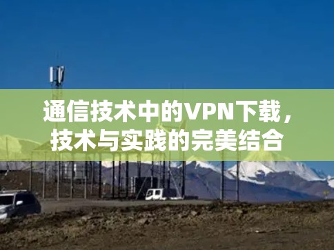 通信技术中的VPN下载,技术与实践的完美结合