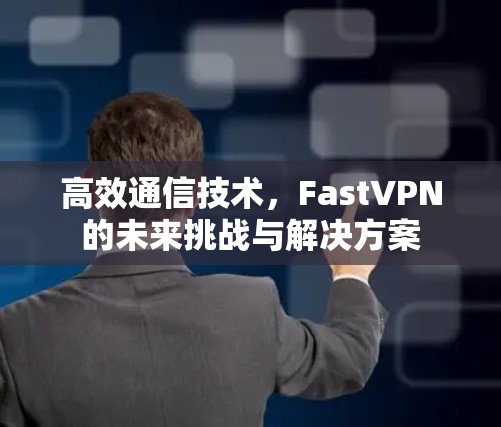 高效通信技术，FastVPN的未来挑战与解决方案