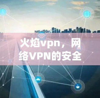 火焰vpn,网络VPN的安全守护之光