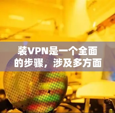 装VPN是一个全面的步骤,涉及多方面的知识和技能,以下是一个清晰的指南,帮助您顺利完成