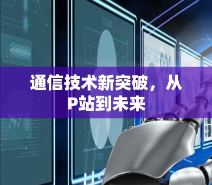 通信技术新突破,从P站到未来
