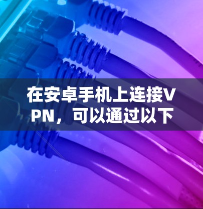 在安卓手机上连接VPN,可以通过以下几种方式实现