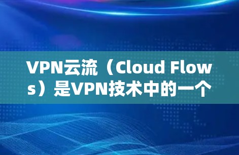VPN云流(Cloud Flows)是VPN技术中的一个高级功能,主要用于增强加密强度和保护数据安全。它通常结合了加密技术和云安全解决方案,允许用户将文件传输到云端,进一步加密数据,防止被破解或攻击