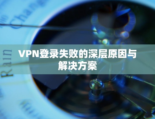 VPN登录失败的深层原因与解决方案