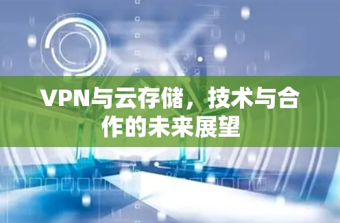 VPN与云存储,技术与合作的未来展望