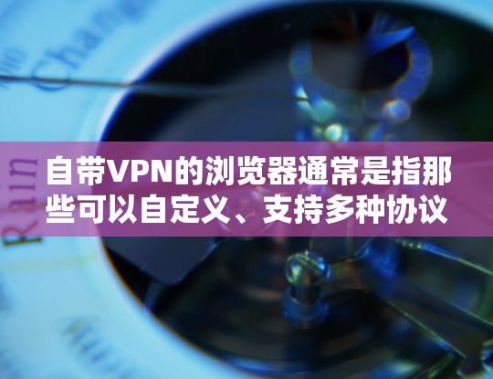 自带VPN的浏览器通常是指那些可以自定义、支持多种协议、且可能具备一定的用户界面的软件工具。以下是一些常见的自带VPN浏览器及其特点