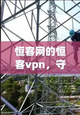恒客网的恒客vpn，守护您的网络安全