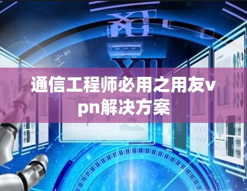 通信工程师必用之用友vpn解决方案