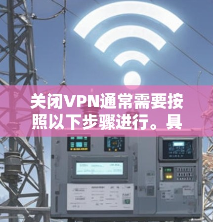 关闭VPN通常需要按照以下步骤进行。具体操作可能会因设备和VPN设置而有所不同，建议根据自己的设备进行调整
