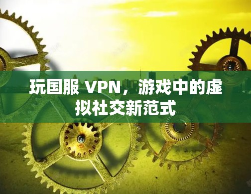 玩国服 VPN,游戏中的虚拟社交新范式