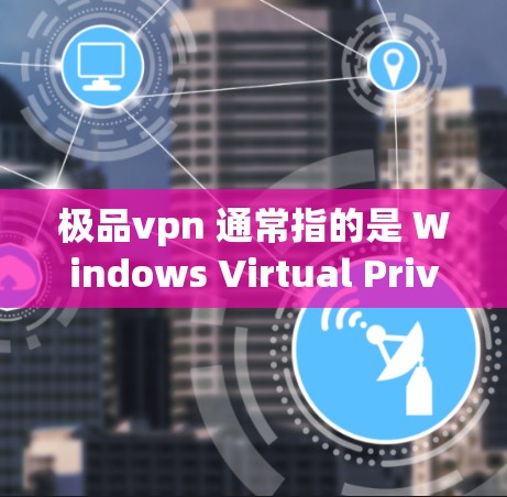 极品vpn 通常指的是 Windows Virtual Private Network VPN)它是一个功能强大的网络加密解决方案。以下是关于 Windows VPN 的详细介绍