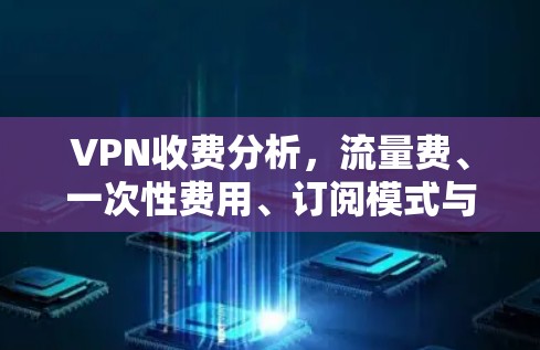 VPN收费分析,流量费、一次性费用、订阅模式与多设备支持