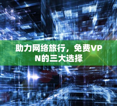 助力网络旅行，免费VPN的三大选择