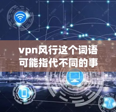 vpn风行这个词语可能指代不同的事物，具体含义取决于上下文。以下是一些可能的解释