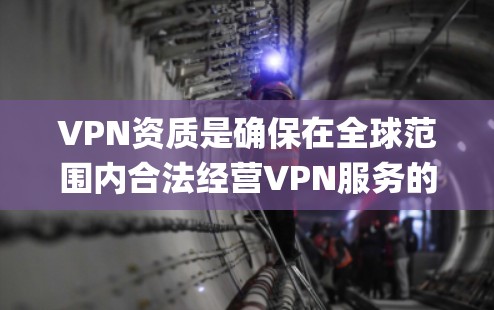VPN资质是确保在全球范围内合法经营VPN服务的关键因素。以下是对vpn资质的系统总结