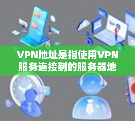 VPN地址是指使用VPN服务连接到的服务器地址。获取这些地址可以按照以下步骤进行