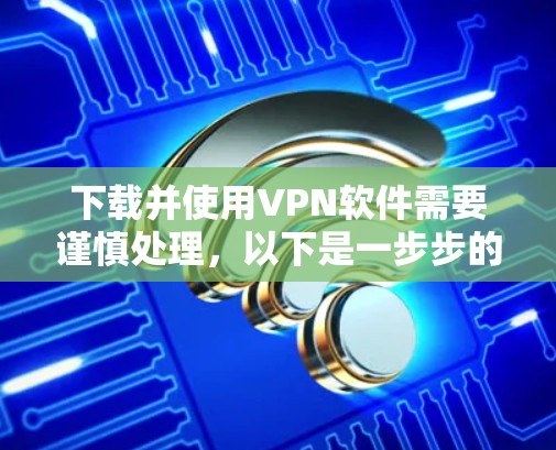 下载并使用VPN软件需要谨慎处理，以下是一步步的指南