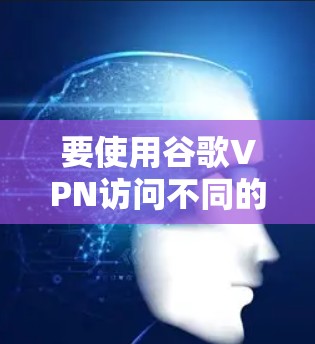要使用谷歌VPN访问不同的网站,您可以按照以下步骤操作