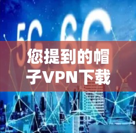 您提到的帽子VPN下载可能有以下几种理解