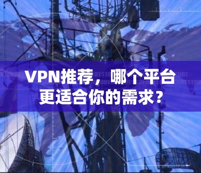 VPN推荐,哪个平台更适合你的需求?