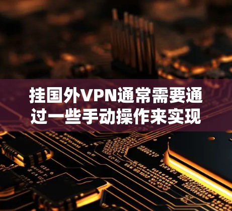 挂国外VPN通常需要通过一些手动操作来实现，但具体的步骤可能会因设备和软件而异。以下是一些常见的挂VPN步骤