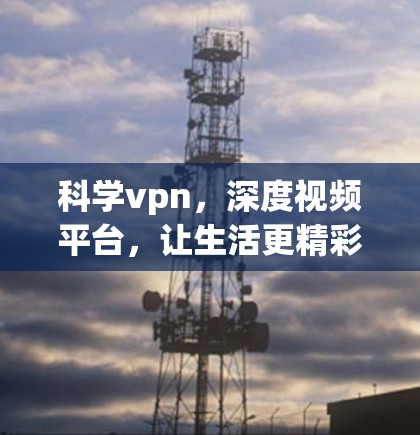 科学vpn,深度视频平台,让生活更精彩