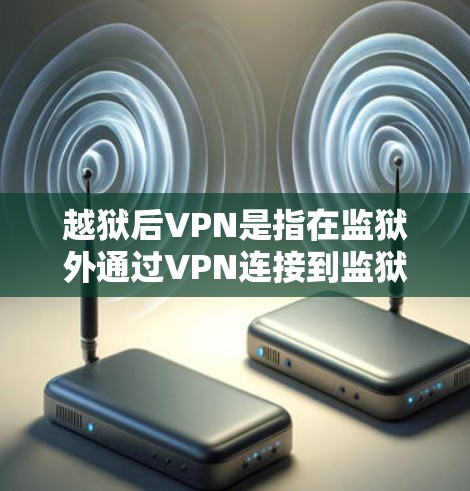 越狱后VPN是指在监狱外通过VPN连接到监狱内内部VPN服务,用于获取信息、联系监狱内人员或进行其他监狱内的活动。以下是关于这个概念的详细介绍