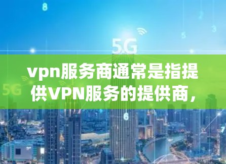 vpn服务商通常是指提供VPN服务的提供商,也可能是VPN相关的软件或工具。以下是一些与VPN服务商相关的信息