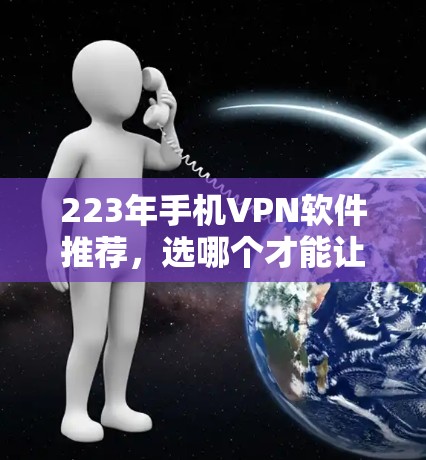 223年手机VPN软件推荐,选哪个才能让你的手机安全可靠?